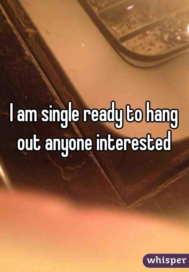 I am single ready to hang out anyone interested 