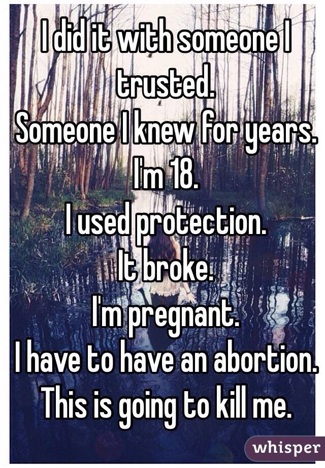 I did it with someone I trusted.
Someone I knew for years.
I'm 18.
I used protection.
It broke.
I'm pregnant.
I have to have an abortion.
This is going to kill me.