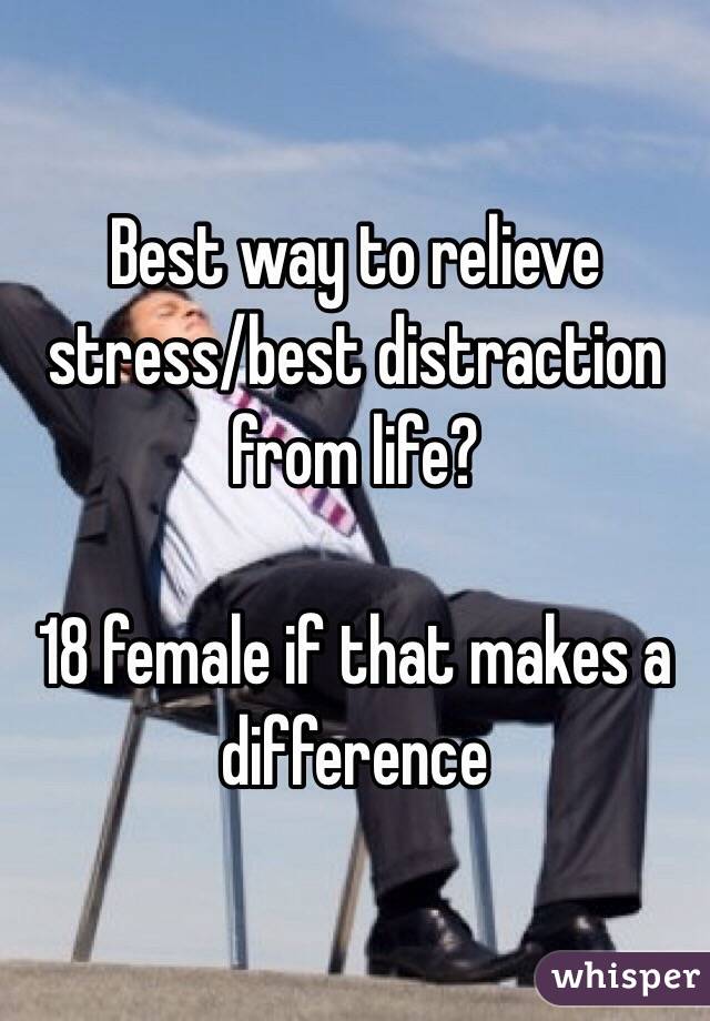 Best way to relieve stress/best distraction from life?

18 female if that makes a difference 
