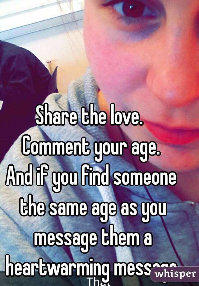 Share the love. 
Comment your age.
And if you find someone the same age as you message them a heartwarming message.