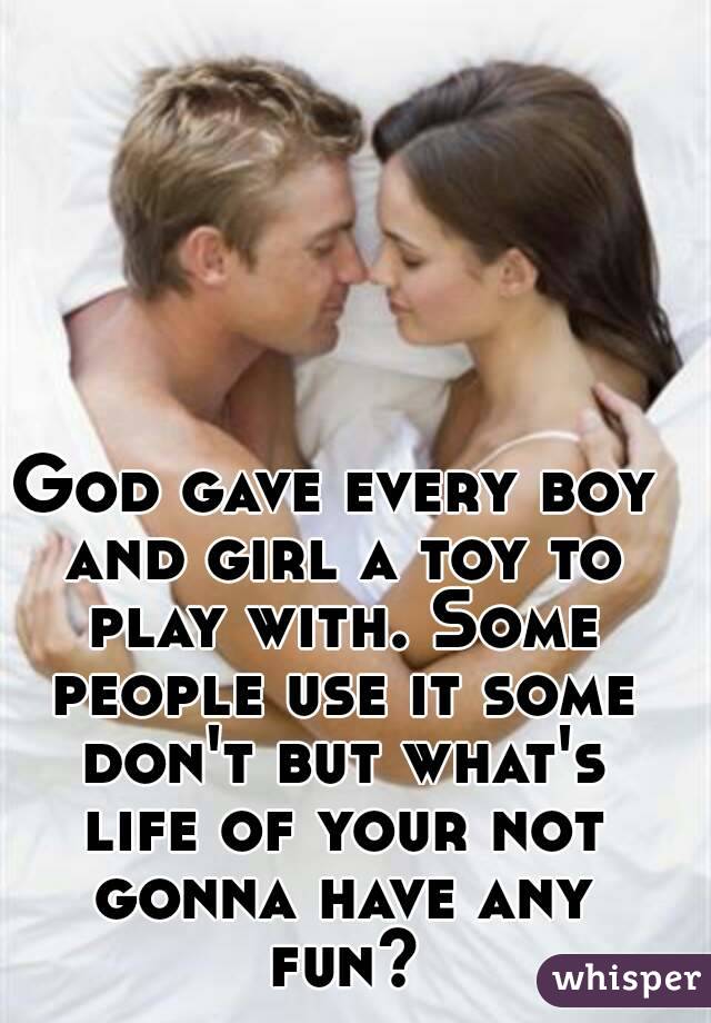 God gave every boy and girl a toy to play with. Some people use it some don't but what's life of your not gonna have any fun?