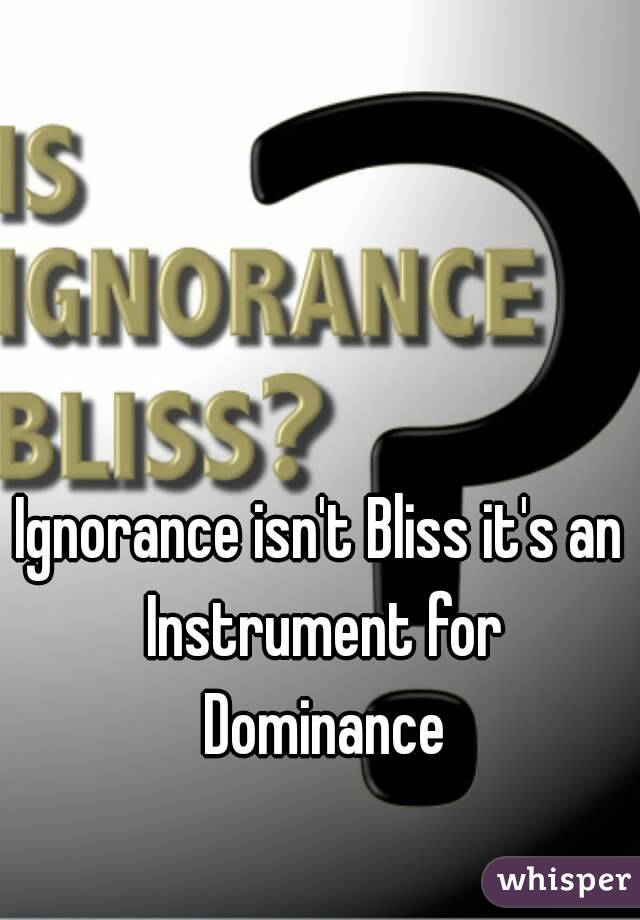 Ignorance isn't Bliss it's an Instrument for Dominance