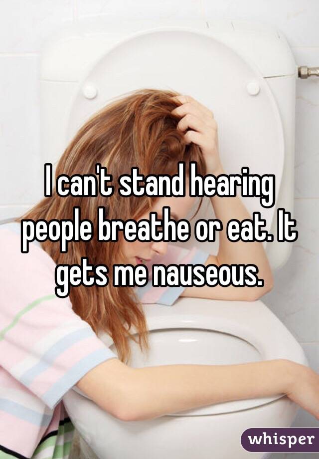 I can't stand hearing people breathe or eat. It gets me nauseous. 