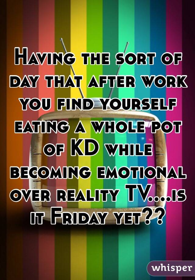 Having the sort of day that after work you find yourself eating a whole pot of KD while becoming emotional over reality TV....is it Friday yet??