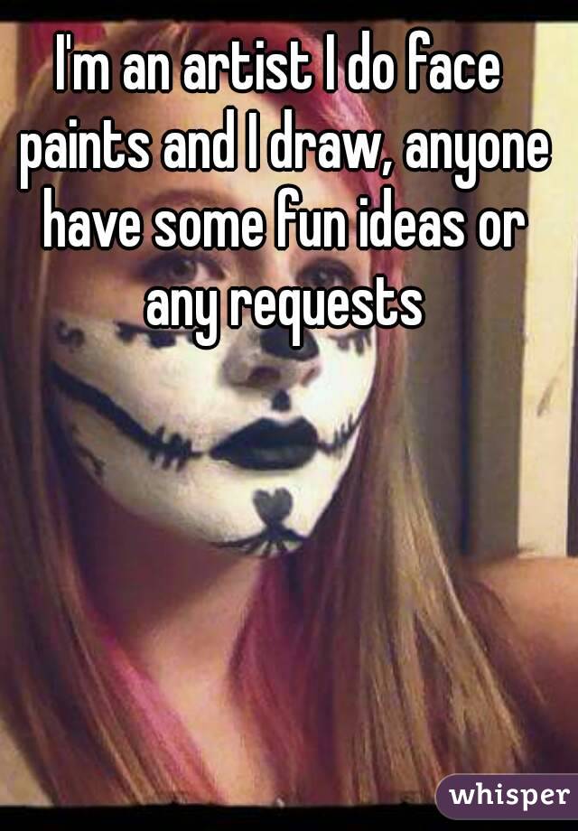 I'm an artist I do face paints and I draw, anyone have some fun ideas or any requests
