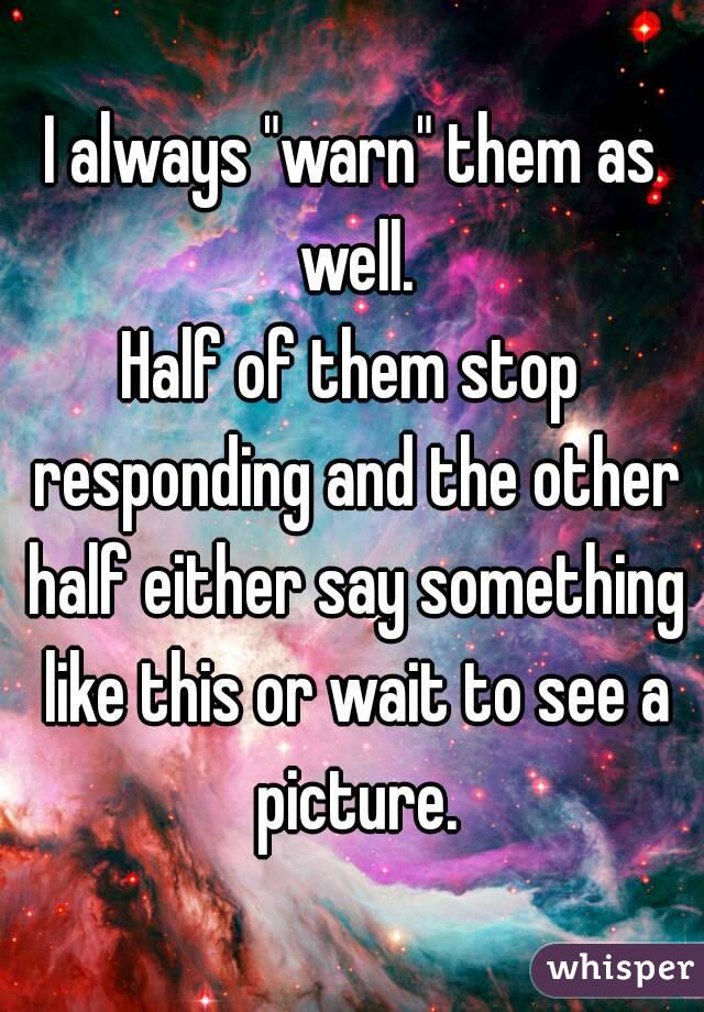 I always "warn" them as well.
Half of them stop responding and the other half either say something like this or wait to see a picture.
