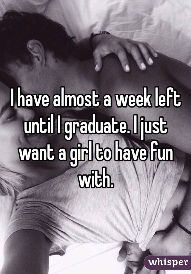 I have almost a week left until I graduate. I just want a girl to have fun with. 