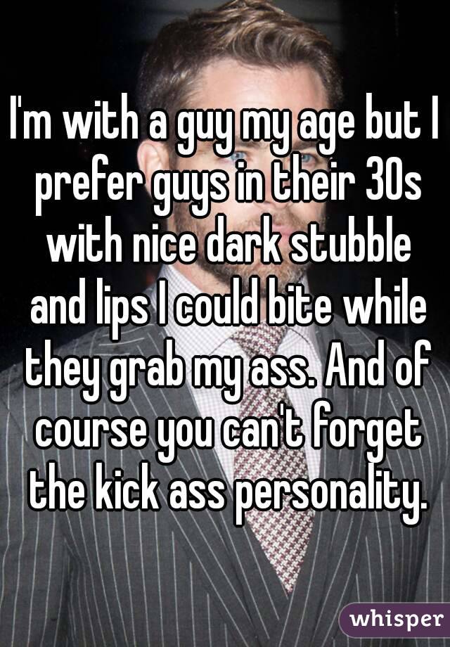 I'm with a guy my age but I prefer guys in their 30s with nice dark stubble and lips I could bite while they grab my ass. And of course you can't forget the kick ass personality.