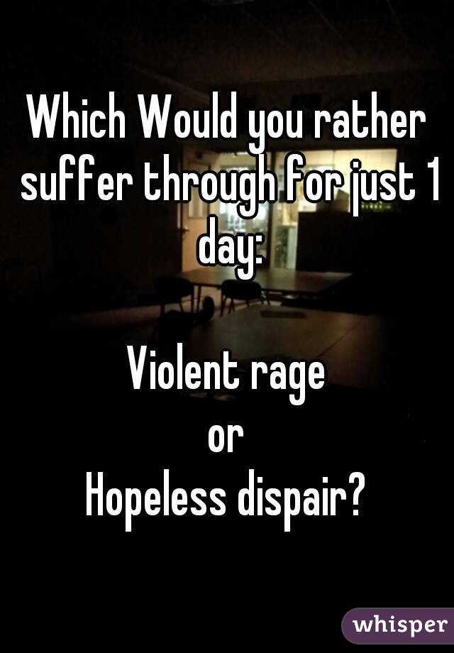 Which Would you rather suffer through for just 1 day:

Violent rage
or
Hopeless dispair?