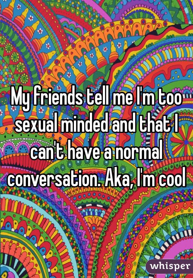 My friends tell me I'm too sexual minded and that I can't have a normal conversation. Aka, I'm cool