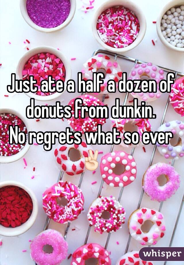 Just ate a half a dozen of donuts from dunkin. 
No regrets what so ever 
✌🏻️