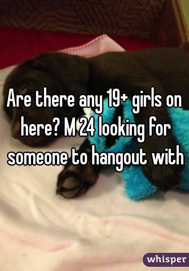 Are there any 19+ girls on here? M 24 looking for someone to hangout with