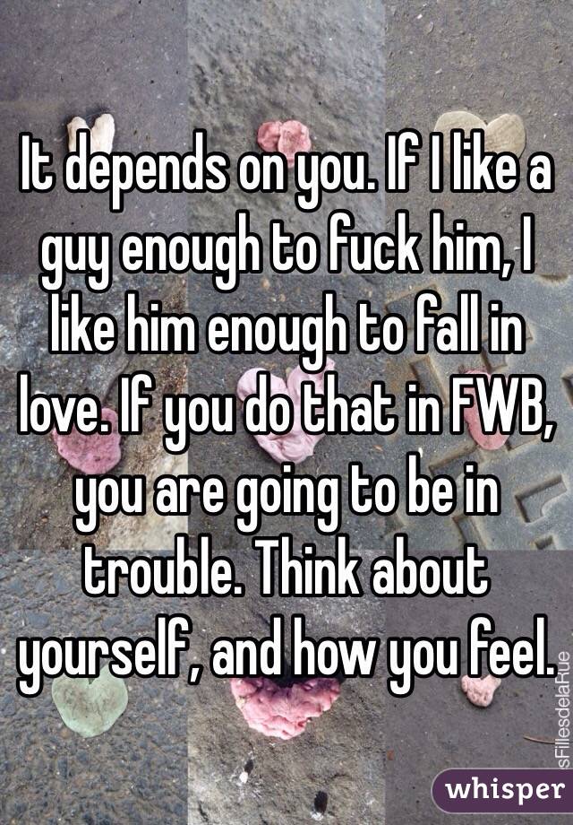 It depends on you. If I like a guy enough to fuck him, I like him enough to fall in love. If you do that in FWB, you are going to be in trouble. Think about yourself, and how you feel.