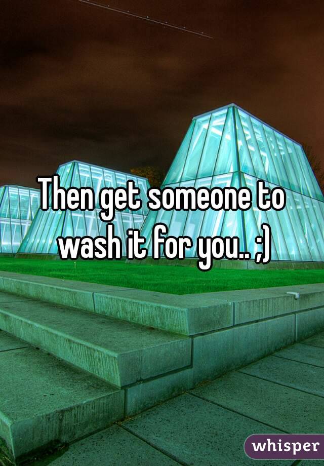 Then get someone to wash it for you.. ;)
