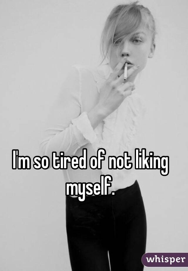 I'm so tired of not liking myself. 