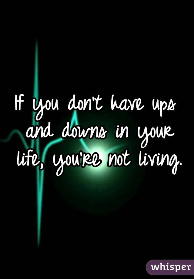 If you don't have ups and downs in your life, you're not living.

