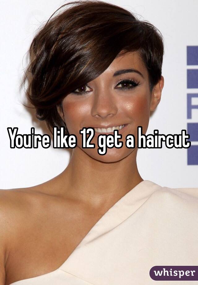 You're like 12 get a haircut