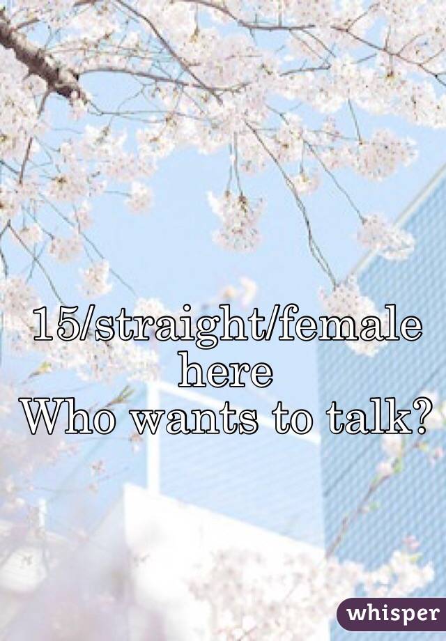 15/straight/female here
Who wants to talk?