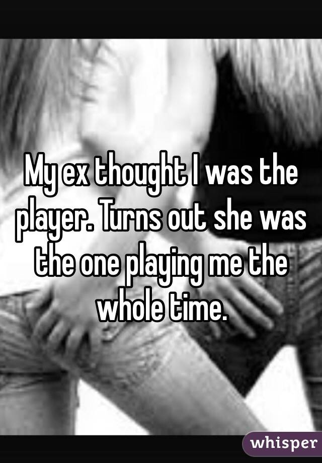 My ex thought I was the player. Turns out she was the one playing me the whole time. 
