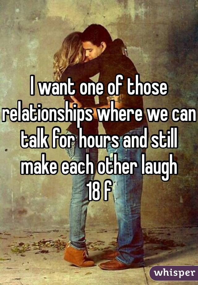 I want one of those relationships where we can talk for hours and still make each other laugh 
18 f
