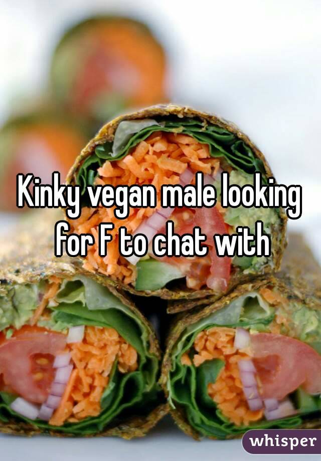 Kinky vegan male looking for F to chat with
