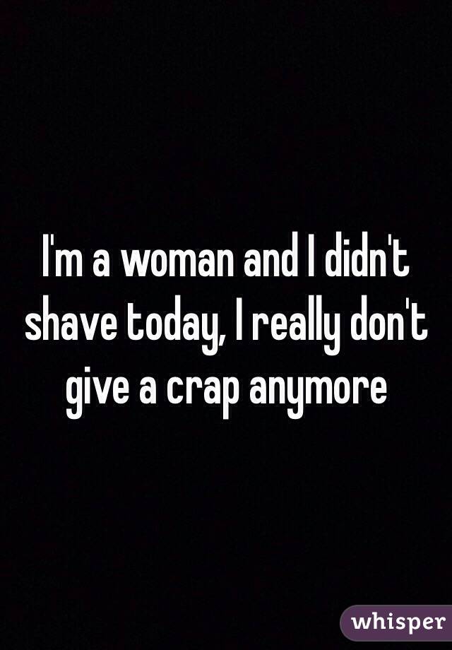 I'm a woman and I didn't shave today, I really don't give a crap anymore 