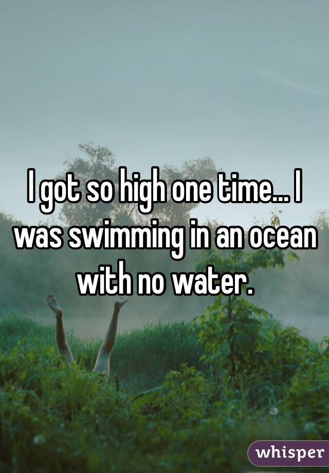 I got so high one time... I was swimming in an ocean with no water. 