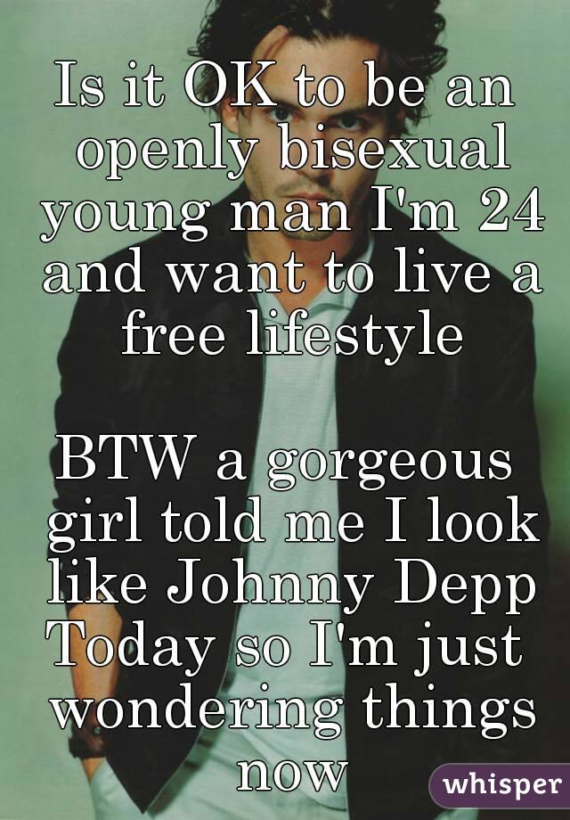 Is it OK to be an openly bisexual young man I'm 24 and want to live a free lifestyle

BTW a gorgeous girl told me I look like Johnny Depp
Today so I'm just wondering things now