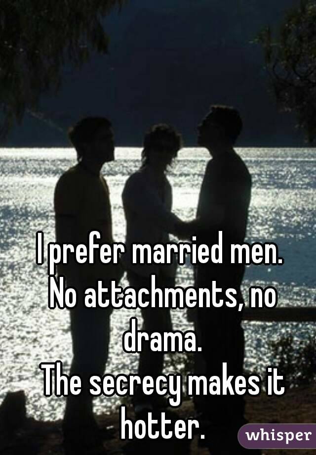 I prefer married men. 
No attachments, no drama. 
The secrecy makes it hotter. 