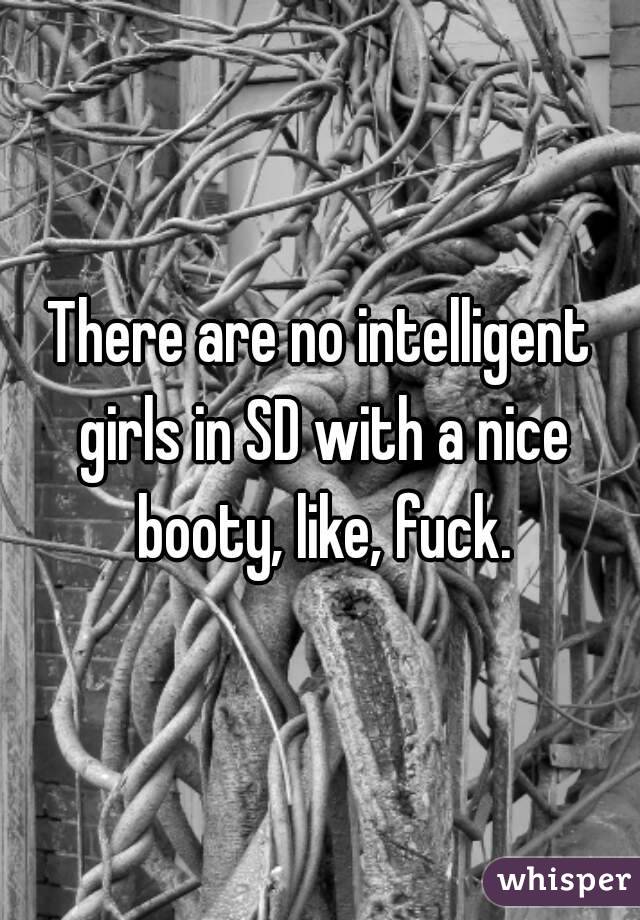 There are no intelligent girls in SD with a nice booty, like, fuck.