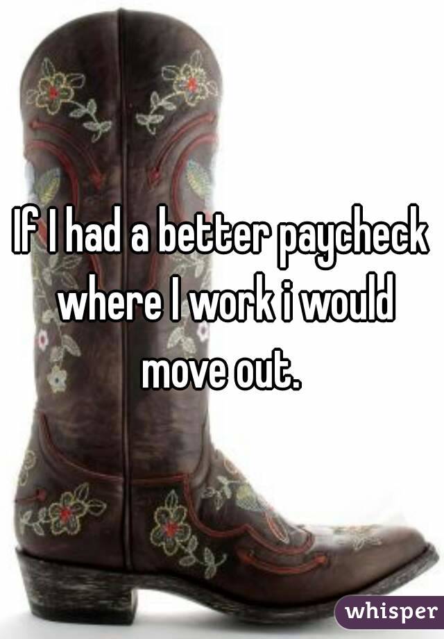 If I had a better paycheck where I work i would move out. 