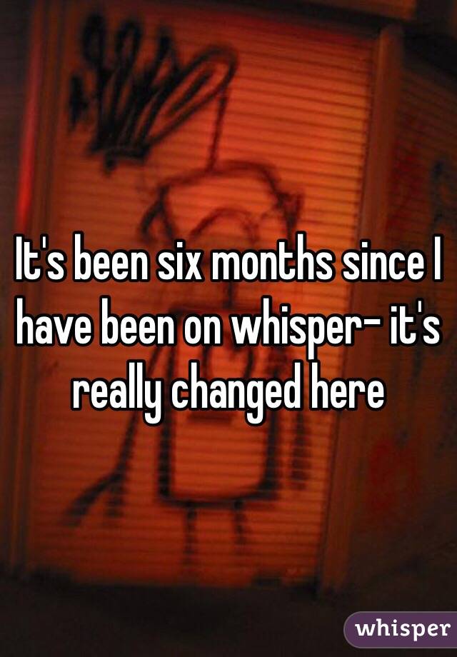 It's been six months since I have been on whisper- it's really changed here 
