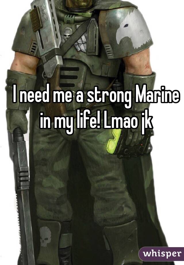 I need me a strong Marine in my life! Lmao jk
