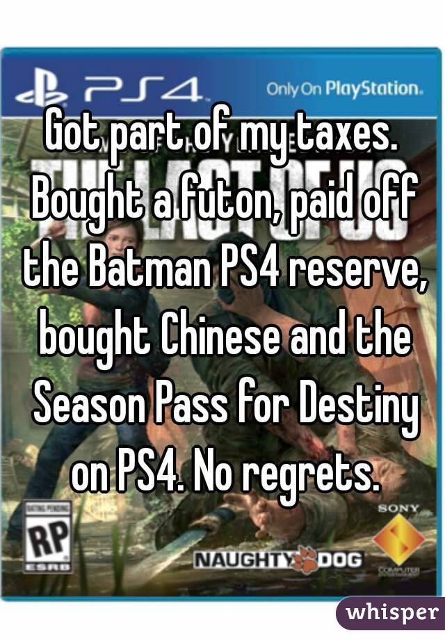 Got part of my taxes. Bought a futon, paid off the Batman PS4 reserve, bought Chinese and the Season Pass for Destiny on PS4. No regrets.