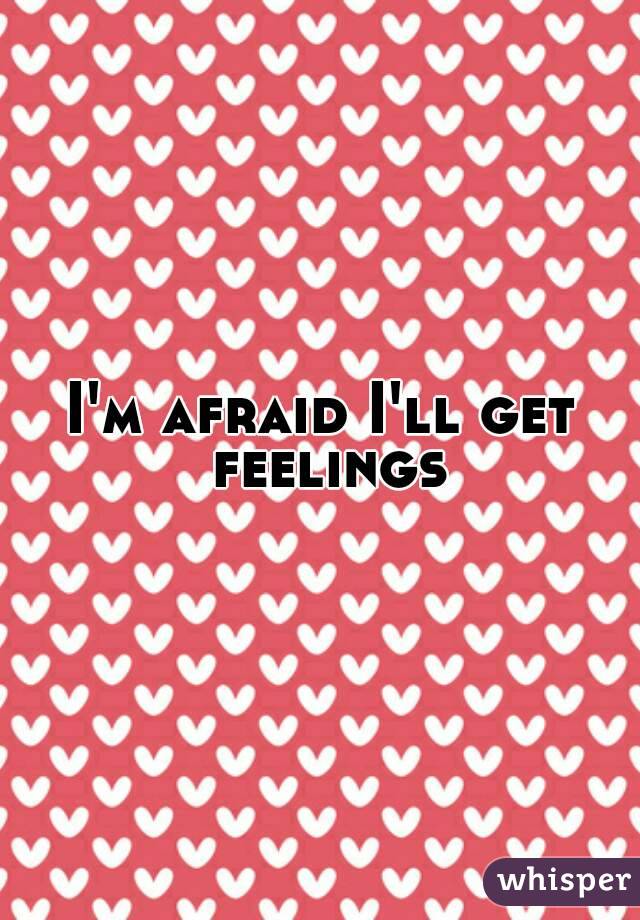 I'm afraid I'll get feelings
