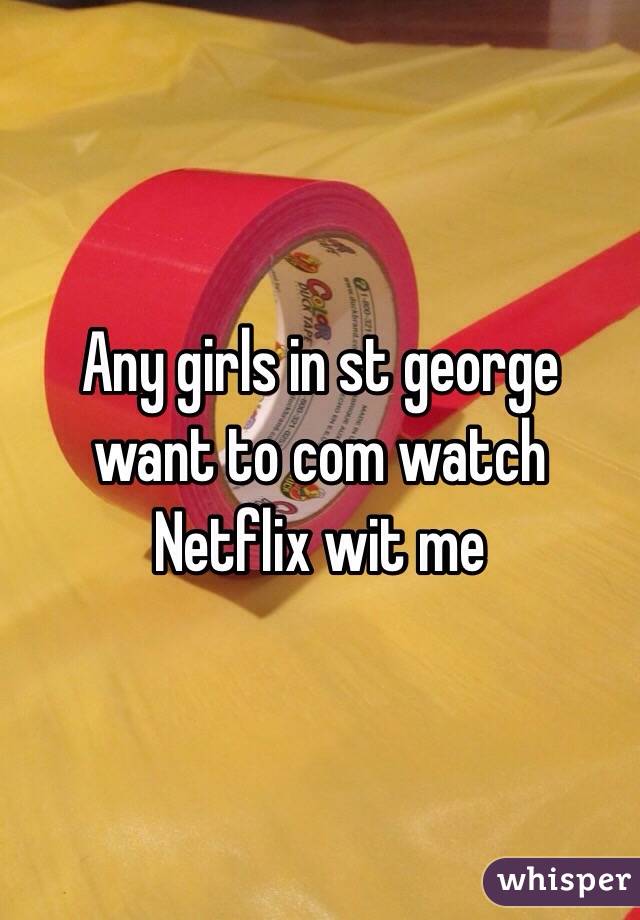 Any girls in st george want to com watch Netflix wit me