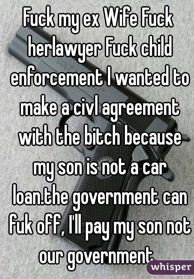 Fuck my ex Wife Fuck herlawyer Fuck child enforcement I wanted to make a civl agreement with the bitch because my son is not a car loan.the government can fuk off, I'll pay my son not our government. 