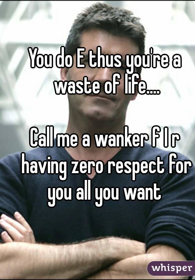 You do E thus you're a waste of life....

Call me a wanker f I r having zero respect for you all you want 
