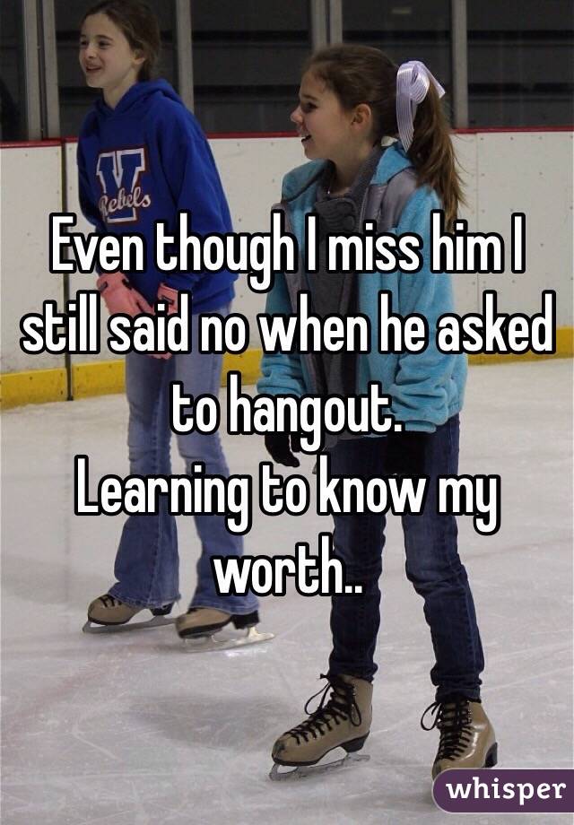 Even though I miss him I still said no when he asked to hangout. 
Learning to know my worth.. 