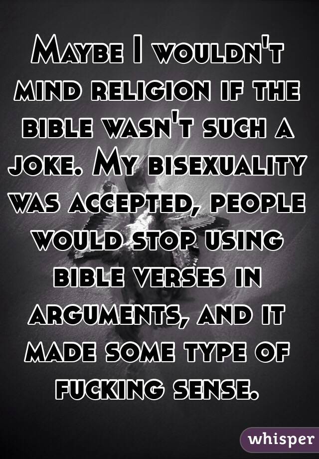 Maybe I wouldn't mind religion if the bible wasn't such a joke. My bisexuality was accepted, people would stop using bible verses in arguments, and it made some type of fucking sense. 