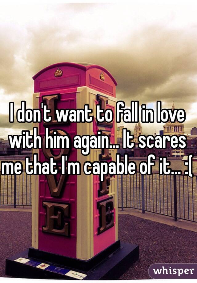 I don't want to fall in love with him again... It scares me that I'm capable of it... :(