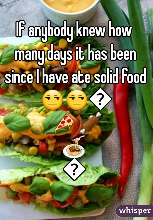 If anybody knew how many days it has been since I have ate solid food 😒😒🚫🍕🍖🍝🍟