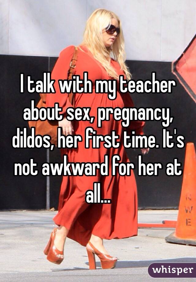 I talk with my teacher about sex, pregnancy, dildos, her first time. It's not awkward for her at all...