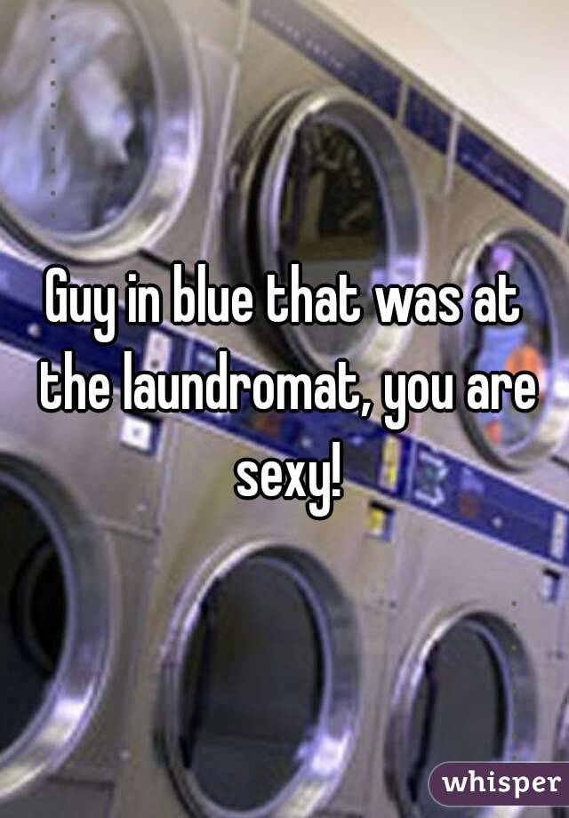 Guy in blue that was at the laundromat, you are sexy!