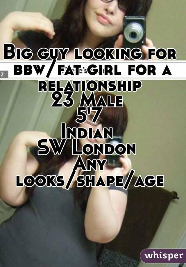 Big guy looking for bbw/fat girl for a relationship 
23 Male 
5'7
Indian 
SW London 
Any looks/shape/age 