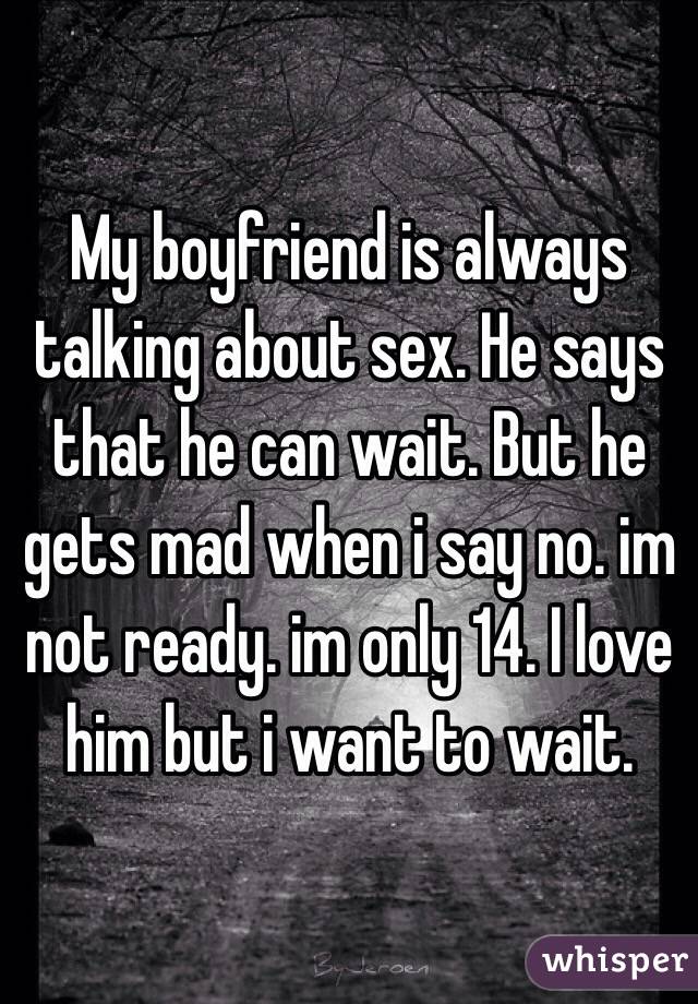 My boyfriend is always talking about sex. He says  that he can wait. But he gets mad when i say no. im not ready. im only 14. I love him but i want to wait. 
