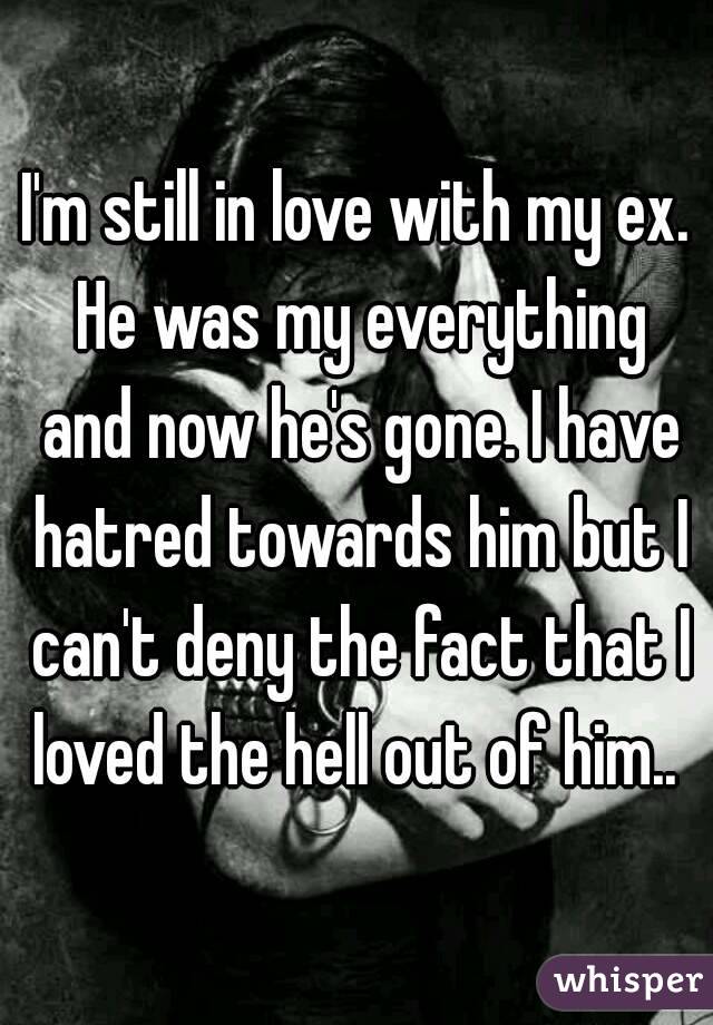 I'm still in love with my ex. He was my everything and now he's gone. I have hatred towards him but I can't deny the fact that I loved the hell out of him.. 