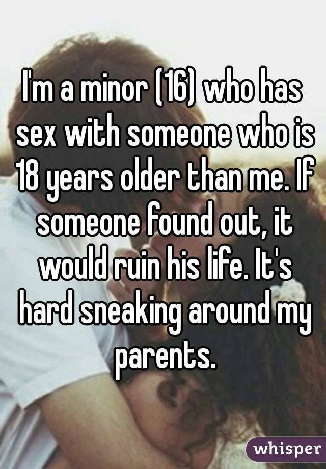 I'm a minor (16) who has sex with someone who is 18 years older than me. If someone found out, it would ruin his life. It's hard sneaking around my parents.