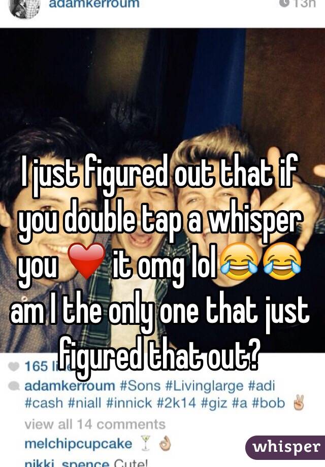I just figured out that if you double tap a whisper you ❤️ it omg lol😂😂 am I the only one that just figured that out? 