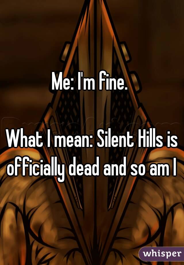 Me: I'm fine. 

What I mean: Silent Hills is officially dead and so am I 